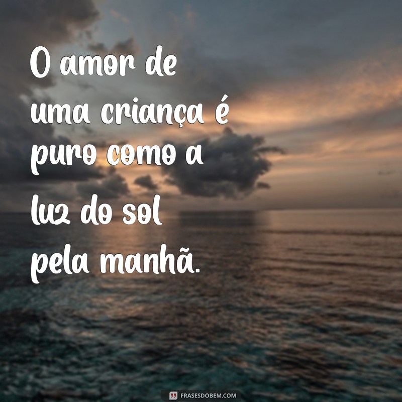 o amor de uma criança é puro O amor de uma criança é puro como a luz do sol pela manhã.