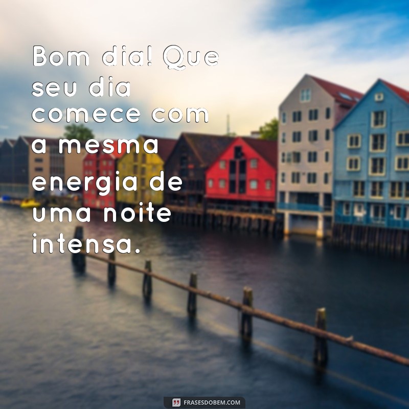 bom dia com sexo Bom dia! Que seu dia comece com a mesma energia de uma noite intensa.