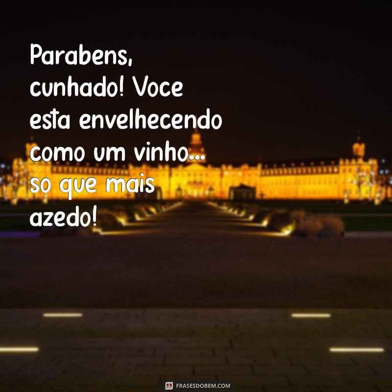 mensagem de aniversário engraçada para cunhado Parabéns, cunhado! Você está envelhecendo como um vinho... só que mais azedo!