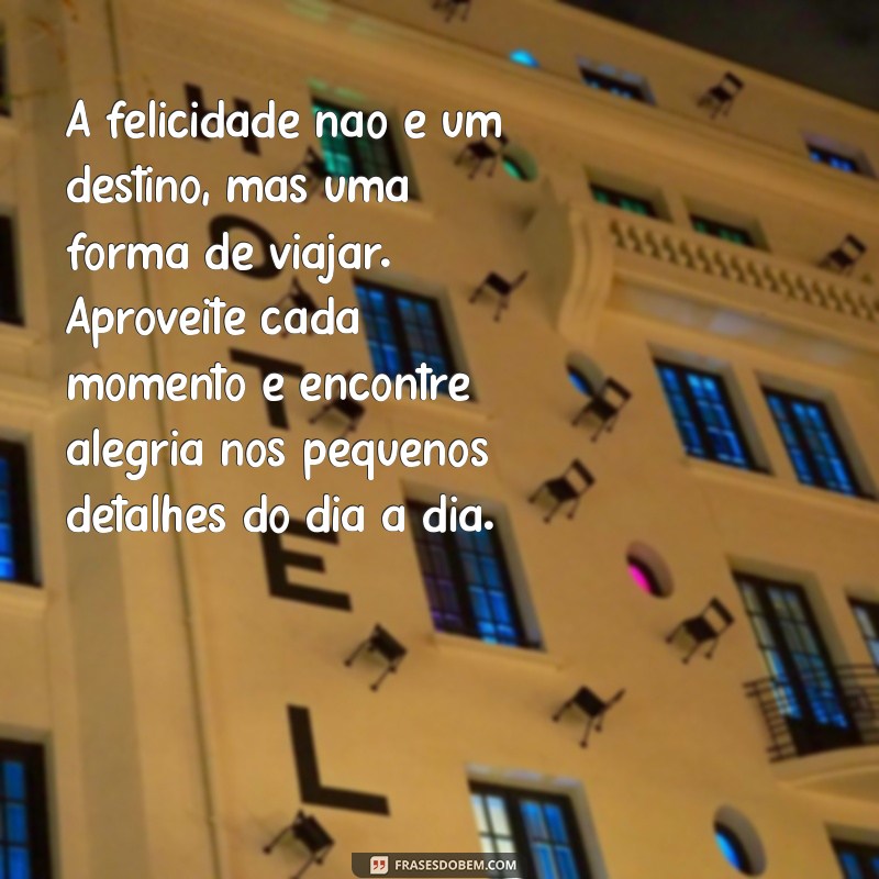 texto sobre felicidade A felicidade não é um destino, mas uma forma de viajar. Aproveite cada momento e encontre alegria nos pequenos detalhes do dia a dia.