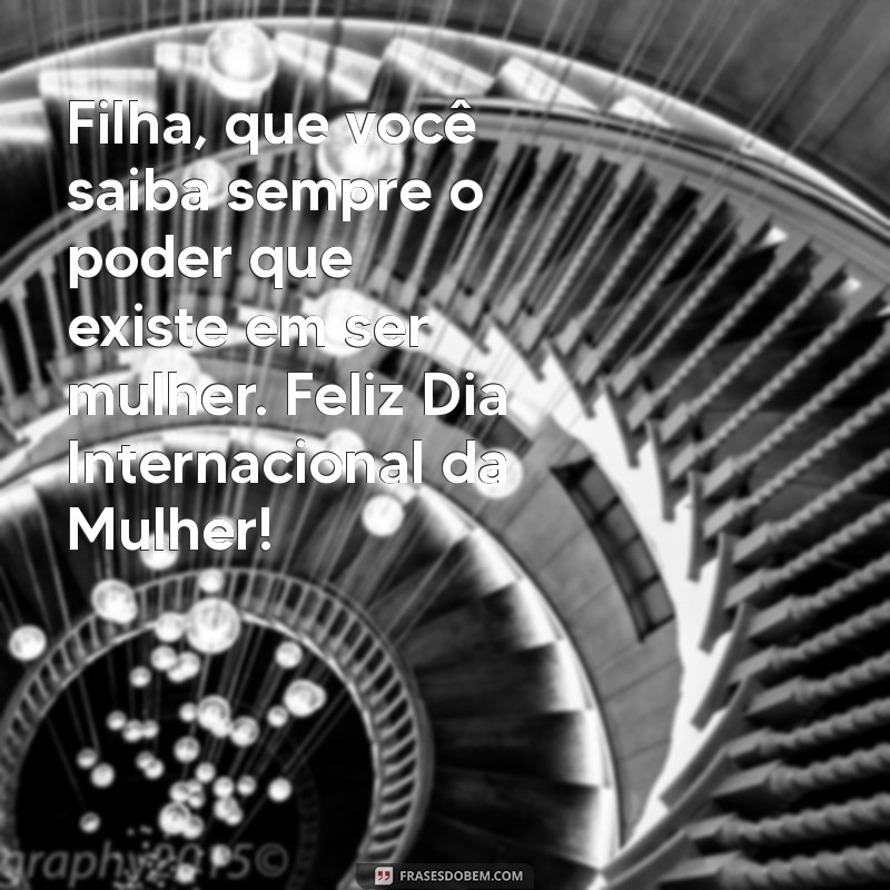 mensagem dia da mulher para filha Filha, que você saiba sempre o poder que existe em ser mulher. Feliz Dia Internacional da Mulher!