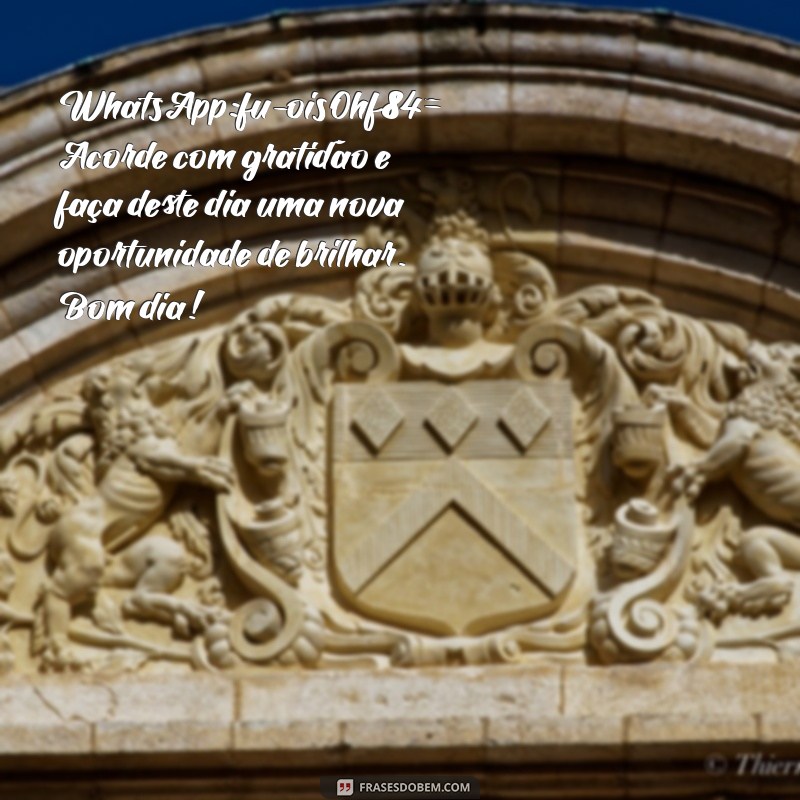 whatsapp:fu-ois0hf84= especial mensagem bom dia WhatsApp:fu-ois0hf84= Acorde com gratidão e faça deste dia uma nova oportunidade de brilhar. Bom dia!