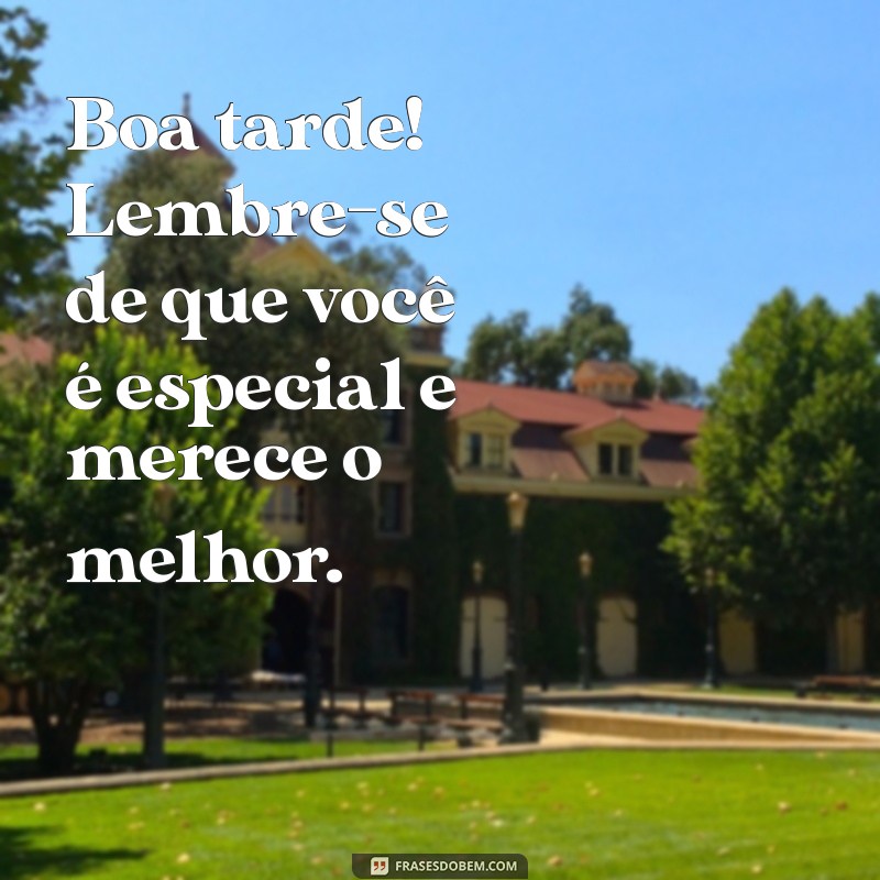 boa tarde você é especial Boa tarde! Lembre-se de que você é especial e merece o melhor.