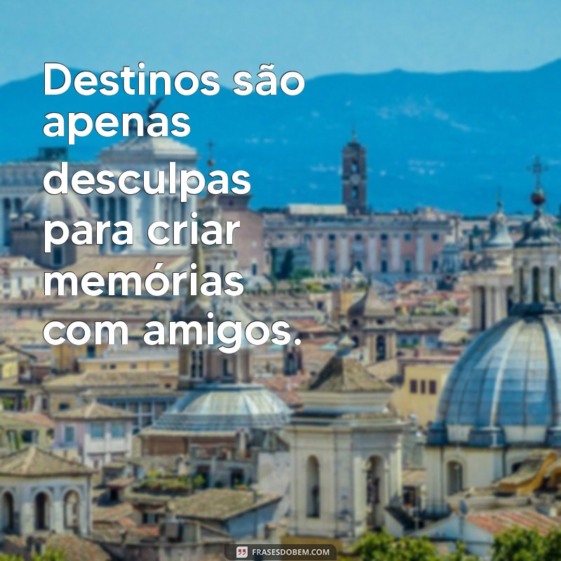 Frases Inspiradoras para Viagens Incríveis com Amigos 