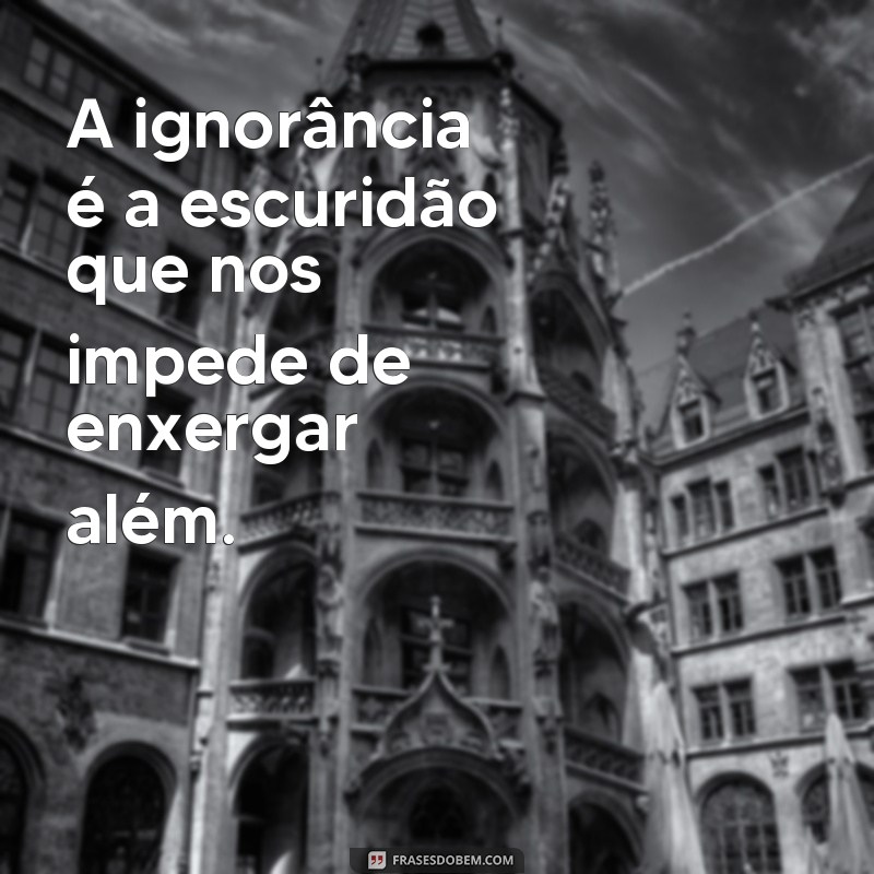 Descubra as melhores frases sobre ignorância e inspire-se! 