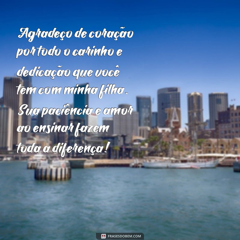 mensagem de agradecimento a professora da minha filha Agradeço de coração por todo o carinho e dedicação que você tem com minha filha. Sua paciência e amor ao ensinar fazem toda a diferença!