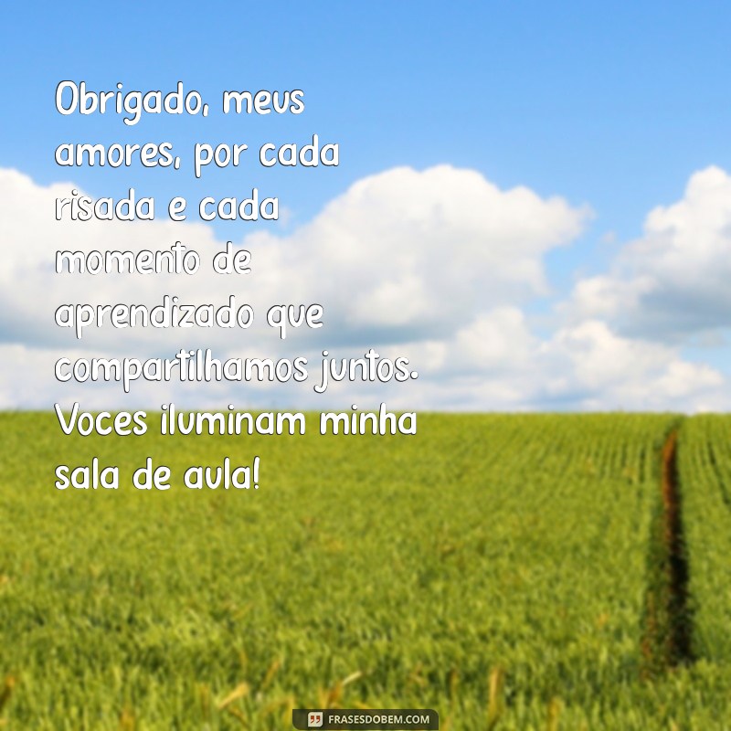 mensagem de agradecimento de professor para alunos da educação infantil Obrigado, meus amores, por cada risada e cada momento de aprendizado que compartilhamos juntos. Vocês iluminam minha sala de aula!