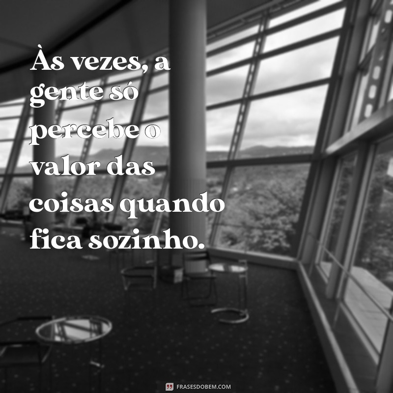 frases indiretas para ex Às vezes, a gente só percebe o valor das coisas quando fica sozinho.