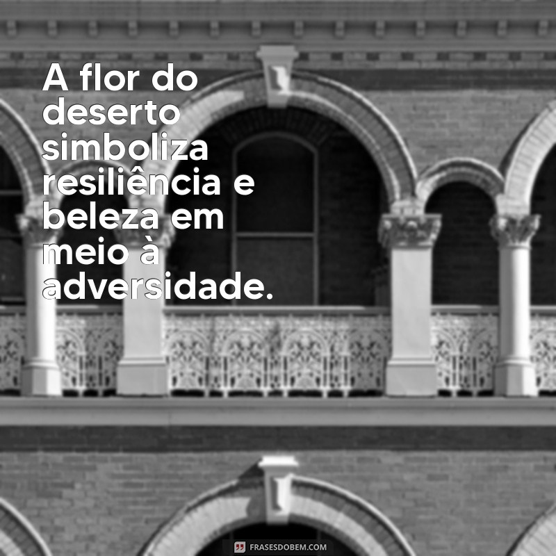 o que significa flor do deserto A flor do deserto simboliza resiliência e beleza em meio à adversidade.