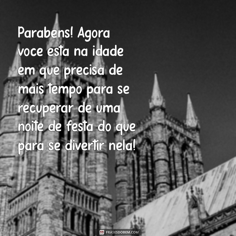 mensagem divertida de aniversario Parabéns! Agora você está na idade em que precisa de mais tempo para se recuperar de uma noite de festa do que para se divertir nela!