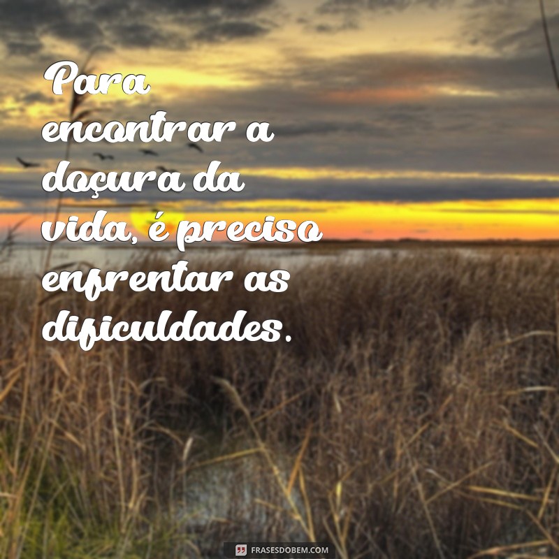 é preciso salgar os pés para adoçar a alma Para encontrar a doçura da vida, é preciso enfrentar as dificuldades.