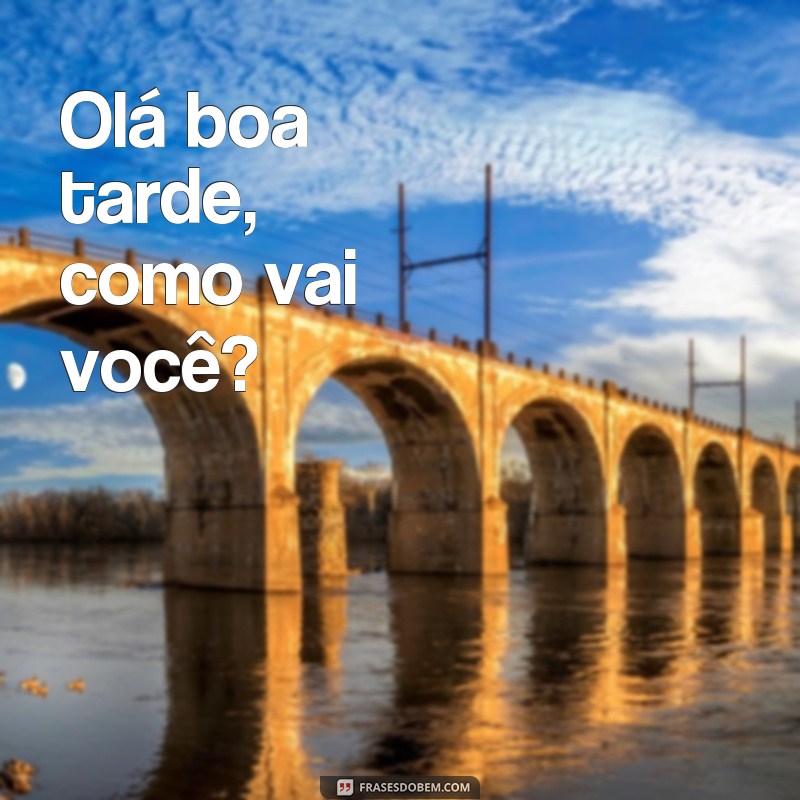 frases olá boa tarde Olá boa tarde, como vai você?