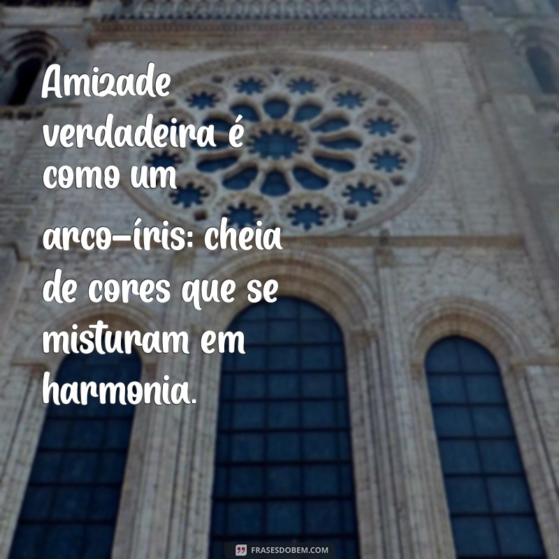 cor da amizade verdadeira Amizade verdadeira é como um arco-íris: cheia de cores que se misturam em harmonia.