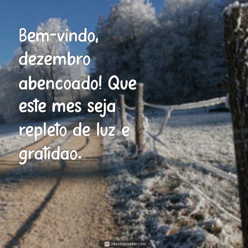 bem vindo dezembro abençoado Bem-vindo, dezembro abençoado! Que este mês seja repleto de luz e gratidão.