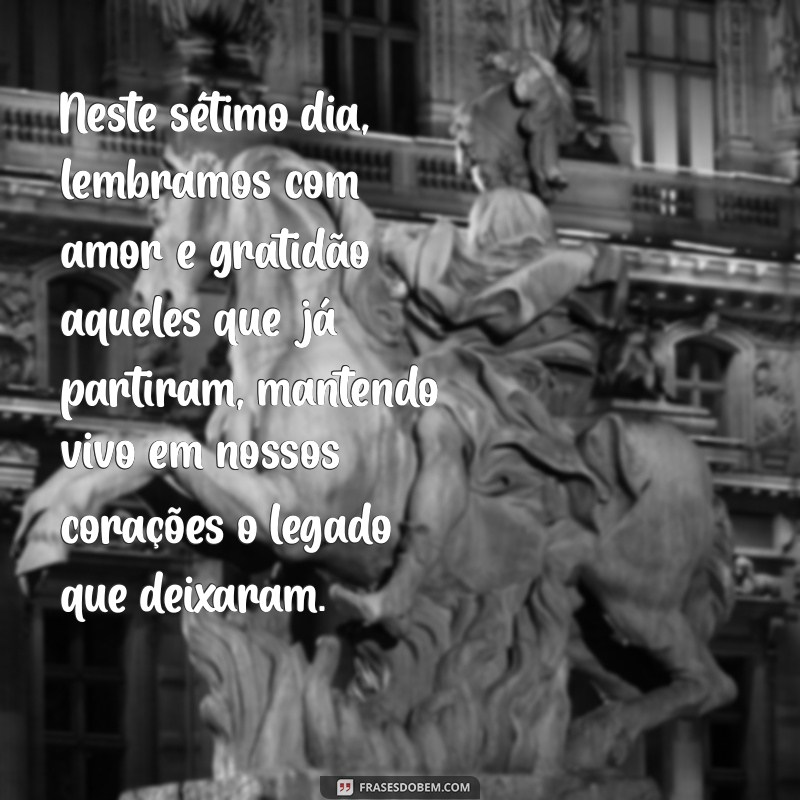 mensagem de sétimo dia para familiares Neste sétimo dia, lembramos com amor e gratidão aqueles que já partiram, mantendo vivo em nossos corações o legado que deixaram.