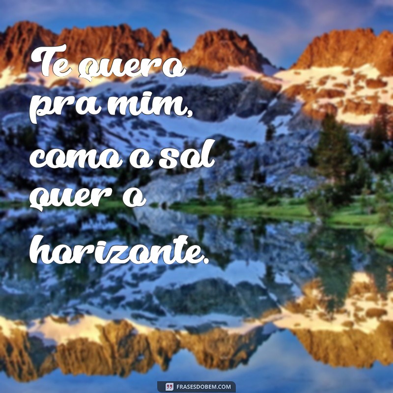 te quero pra mim frases Te quero pra mim, como o sol quer o horizonte.