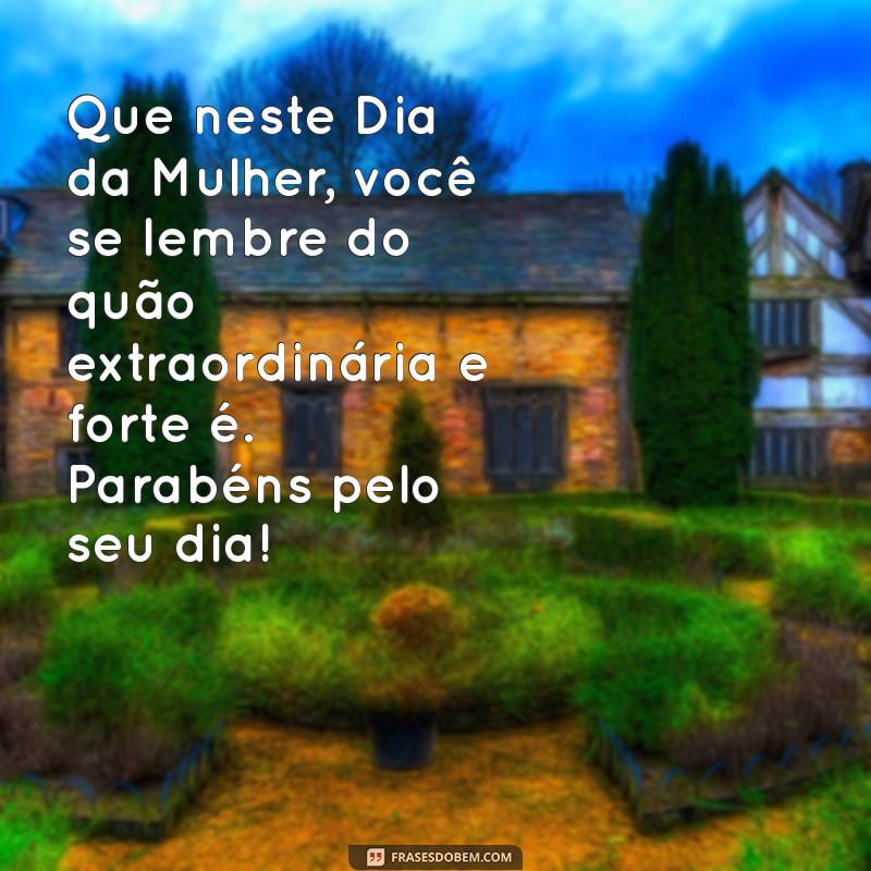 mensagem para feliz dia da mulher Que neste Dia da Mulher, você se lembre do quão extraordinária e forte é. Parabéns pelo seu dia!