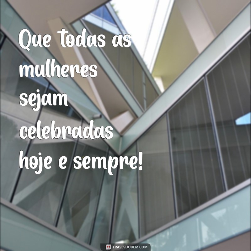 feliz dia das mulheres frases curtas Que todas as mulheres sejam celebradas hoje e sempre!