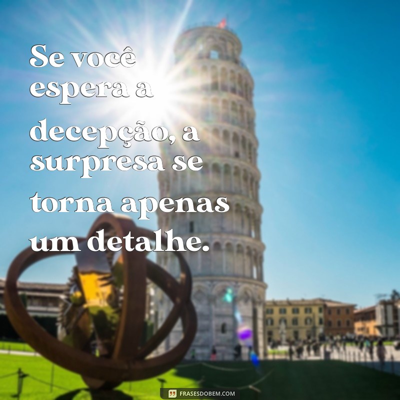 se voce espera a decepção voce nunca se decepcionar Se você espera a decepção, a surpresa se torna apenas um detalhe.