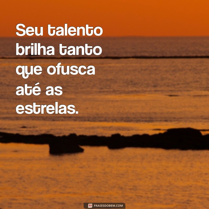 frases puxa saco Seu talento brilha tanto que ofusca até as estrelas.