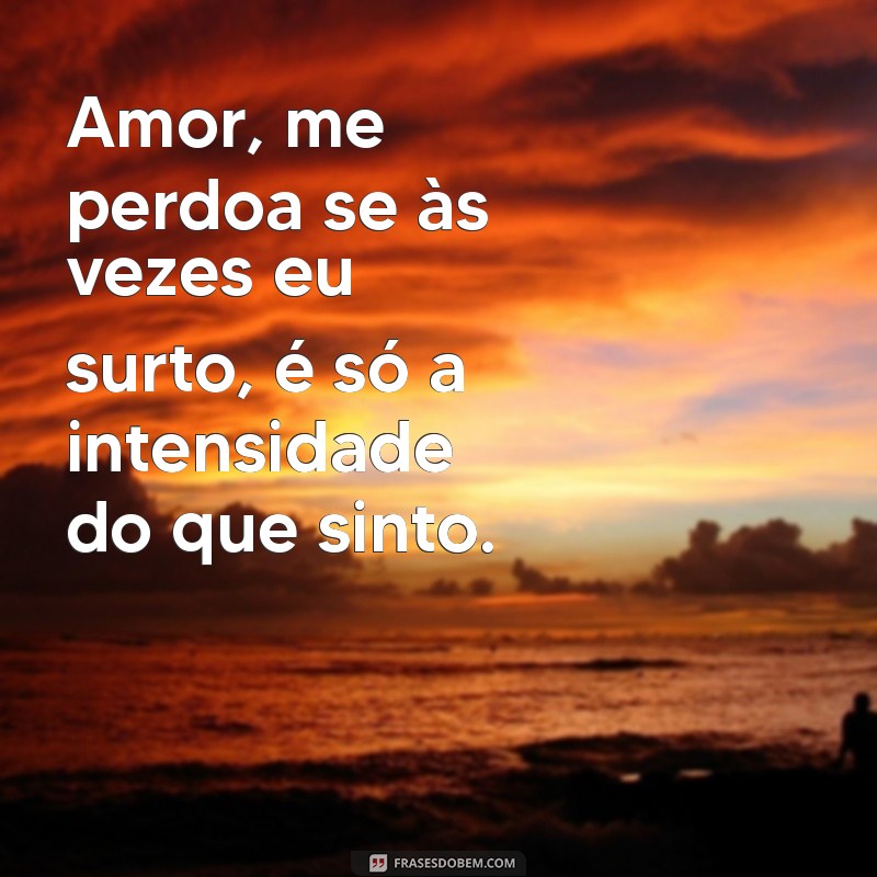 amor me perdoa se as vezes eu surto Amor, me perdoa se às vezes eu surto, é só a intensidade do que sinto.