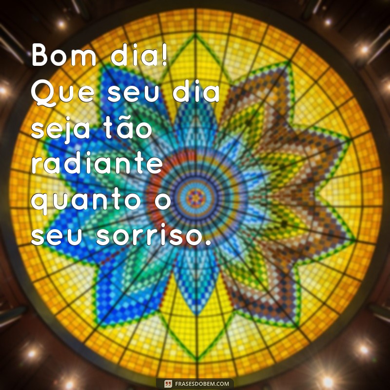 mensagem fofas de bom dia Bom dia! Que seu dia seja tão radiante quanto o seu sorriso.