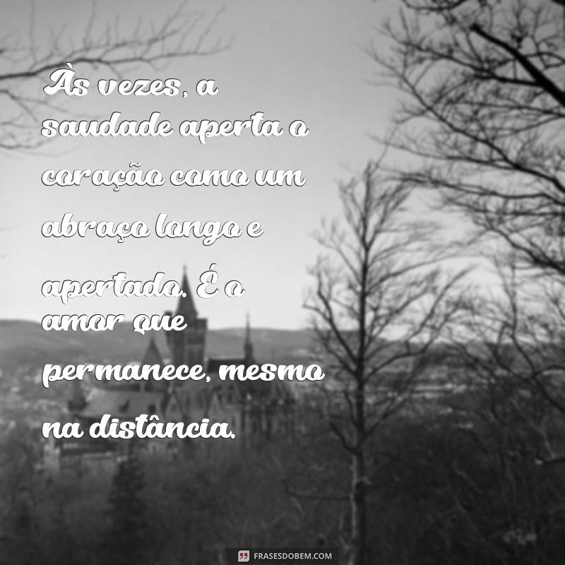 texto de saudades eternas Às vezes, a saudade aperta o coração como um abraço longo e apertado. É o amor que permanece, mesmo na distância.