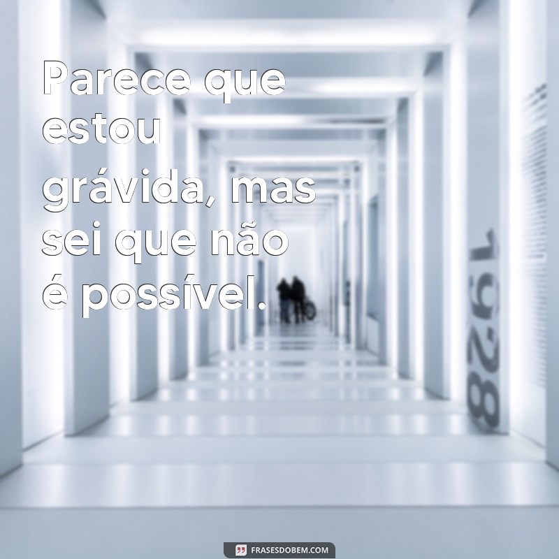 frases sentir chutes na barriga e não estou grávida Parece que estou grávida, mas sei que não é possível.