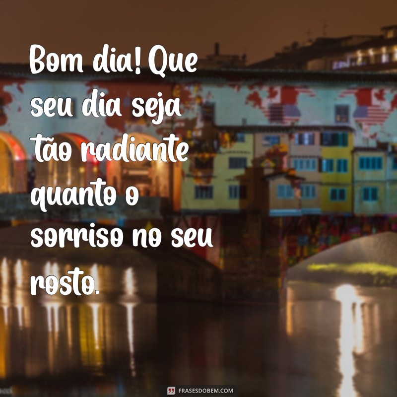 mensagem lindas de bom dia com carinho Bom dia! Que seu dia seja tão radiante quanto o sorriso no seu rosto.