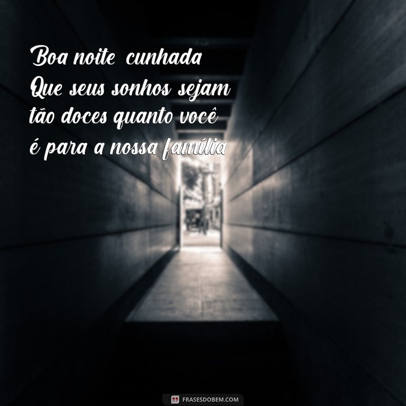 mensagem de boa noite para cunhada Boa noite, cunhada! Que seus sonhos sejam tão doces quanto você é para a nossa família.