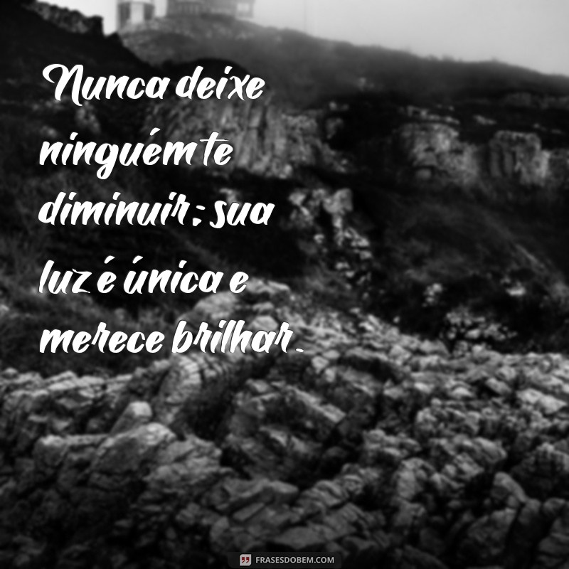 nunca deixe ninguém te diminuir Nunca deixe ninguém te diminuir; sua luz é única e merece brilhar.