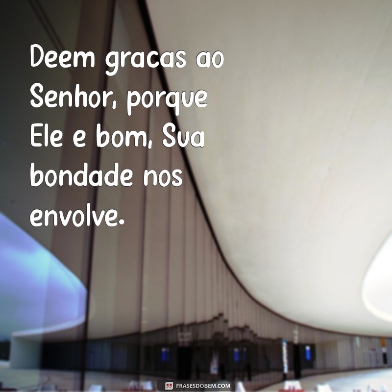 deem graças ao senhor porque ele é bom Deem graças ao Senhor, porque Ele é bom, Sua bondade nos envolve.