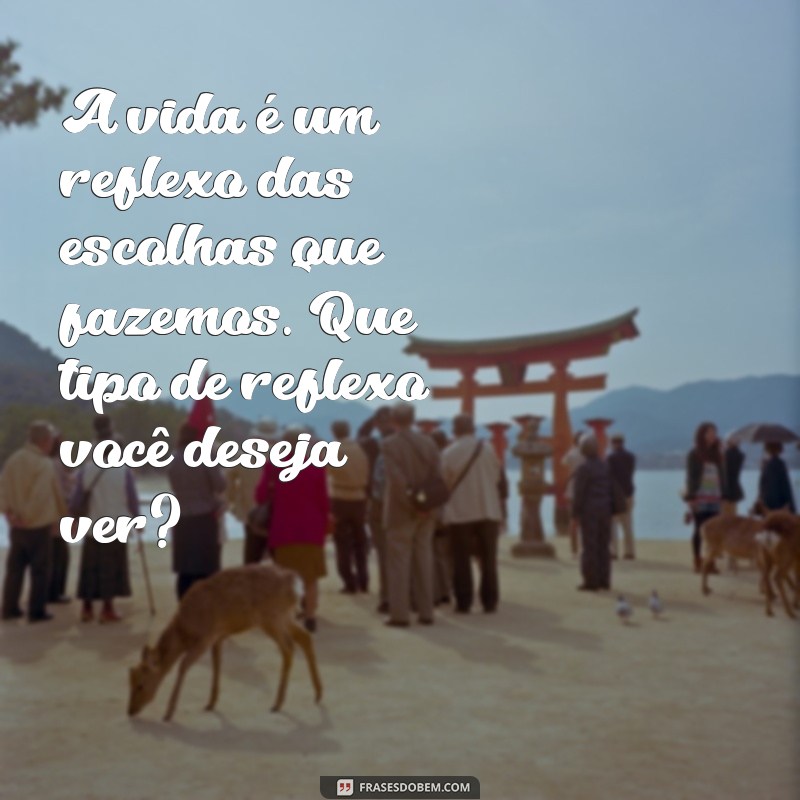 mensagem de auto reflexão A vida é um reflexo das escolhas que fazemos. Que tipo de reflexo você deseja ver?