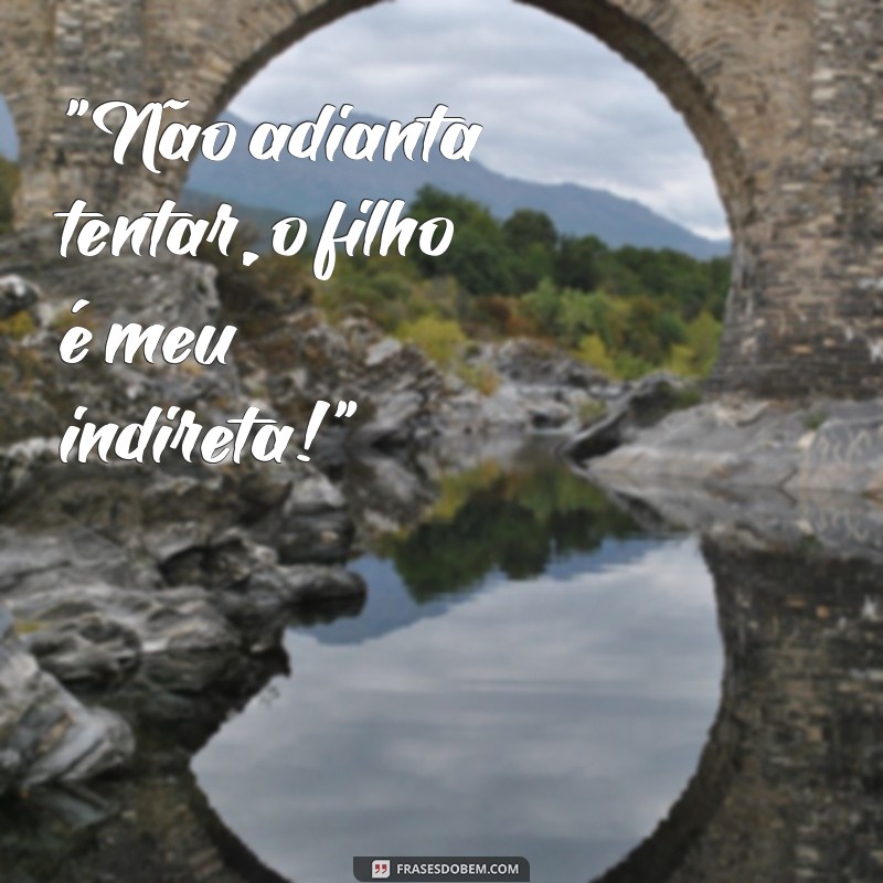 frases o filho é meu indireta 