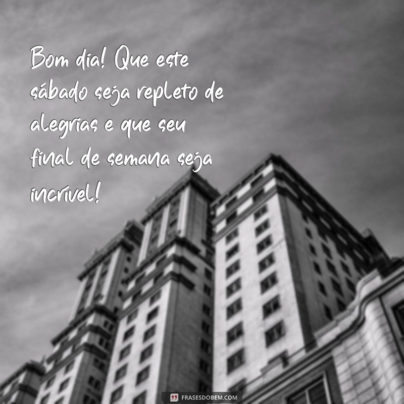 mensagem de bom dia feliz sábado bom final de semana Bom dia! Que este sábado seja repleto de alegrias e que seu final de semana seja incrível!