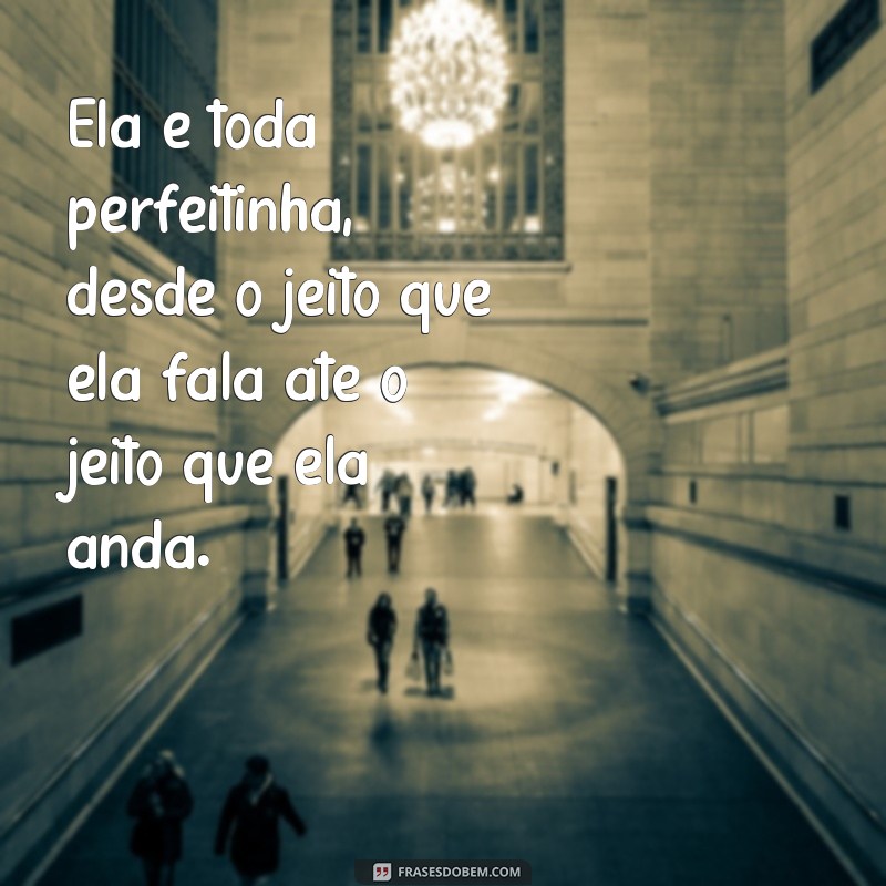 frases ela é toda perfeitinha Ela é toda perfeitinha, desde o jeito que ela fala até o jeito que ela anda.