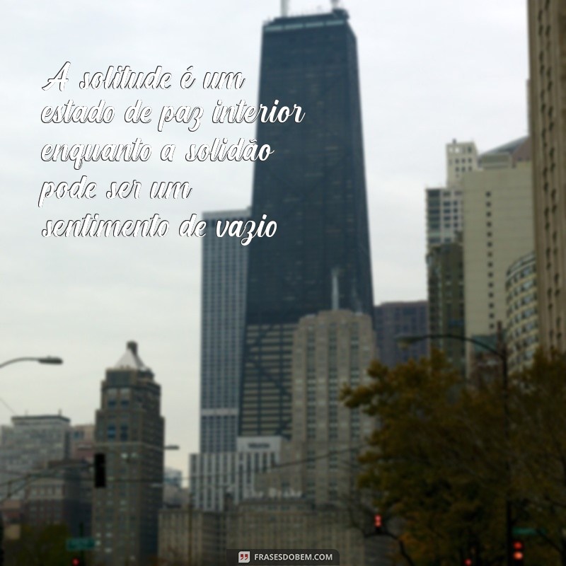 qual a diferença entre solitude e solidão A solitude é um estado de paz interior, enquanto a solidão pode ser um sentimento de vazio.