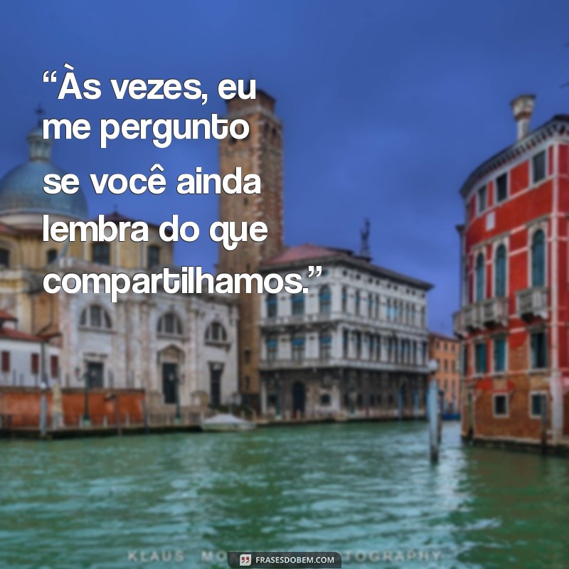 frases de ex namorada “Às vezes, eu me pergunto se você ainda lembra do que compartilhamos.”