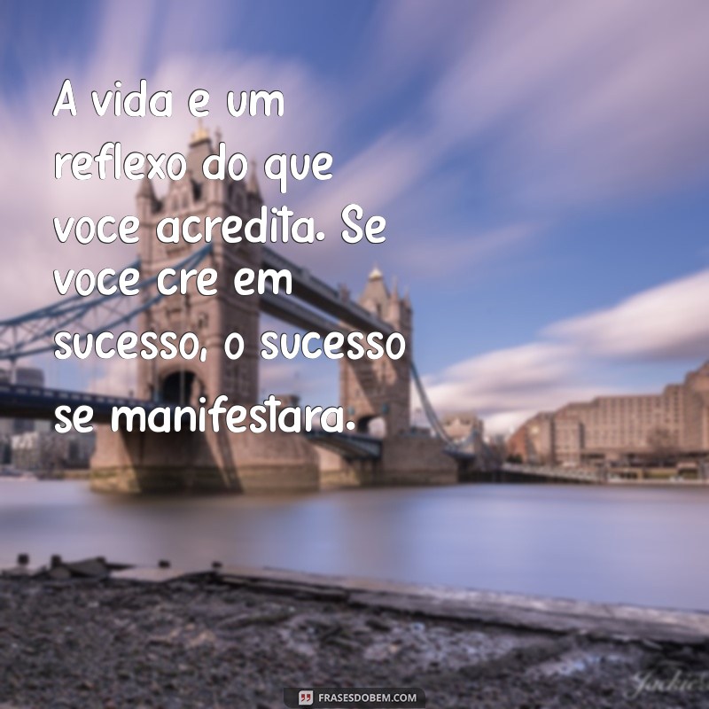 messenger de reflexão A vida é um reflexo do que você acredita. Se você crê em sucesso, o sucesso se manifestará.