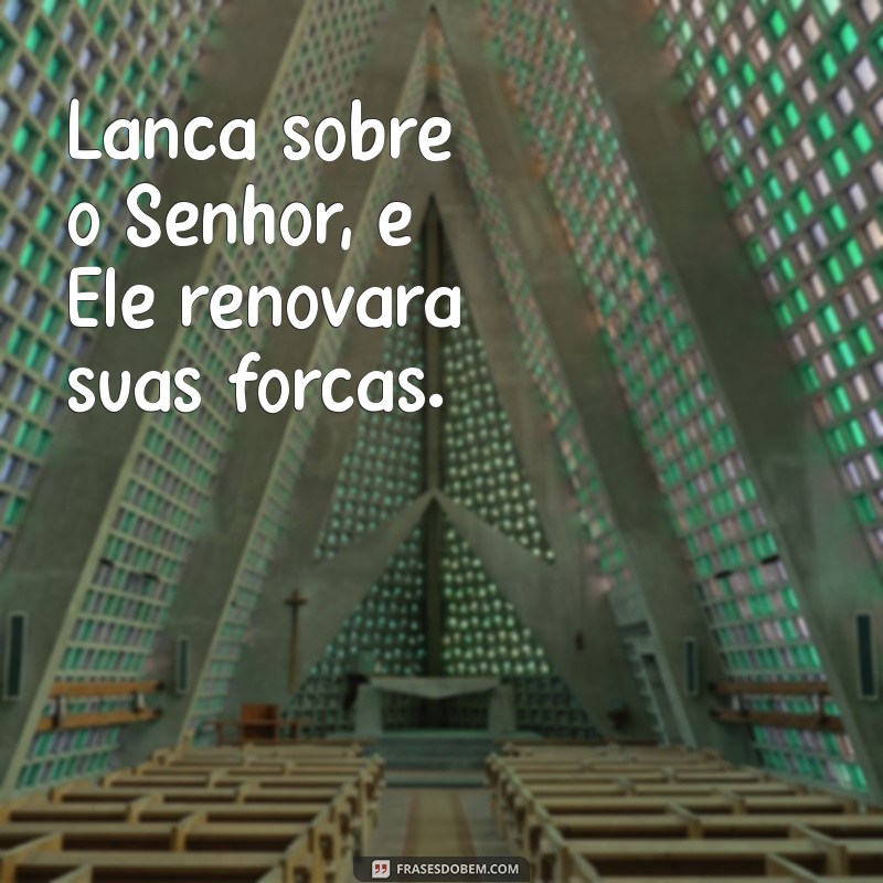 lanca sobre o senhor Lança sobre o Senhor, e Ele renovará suas forças.