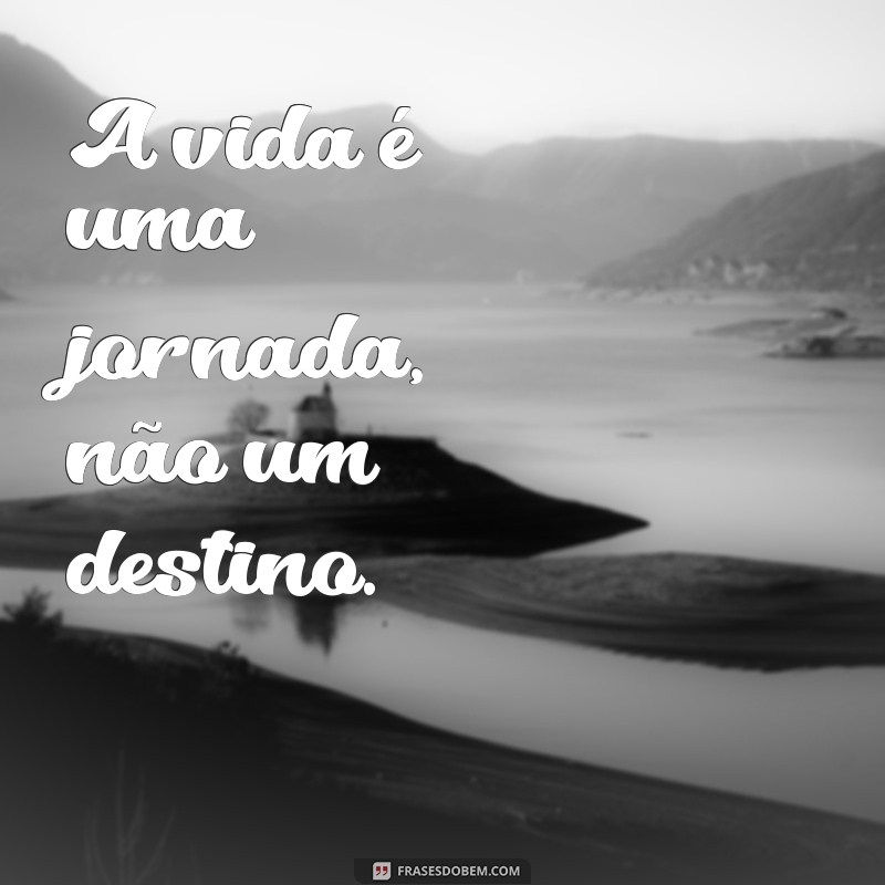 frases chave A vida é uma jornada, não um destino.