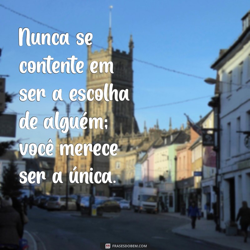 não seja segunda opção Nunca se contente em ser a escolha de alguém; você merece ser a única.