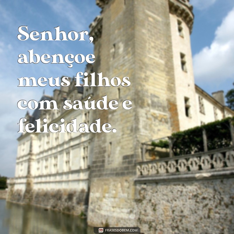 senhor abençoe meus filhos Senhor, abençoe meus filhos com saúde e felicidade.