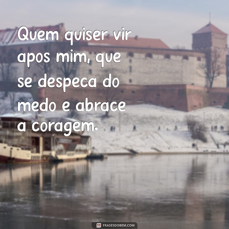 quem quiser vir após mim Quem quiser vir após mim, que se despeça do medo e abrace a coragem.