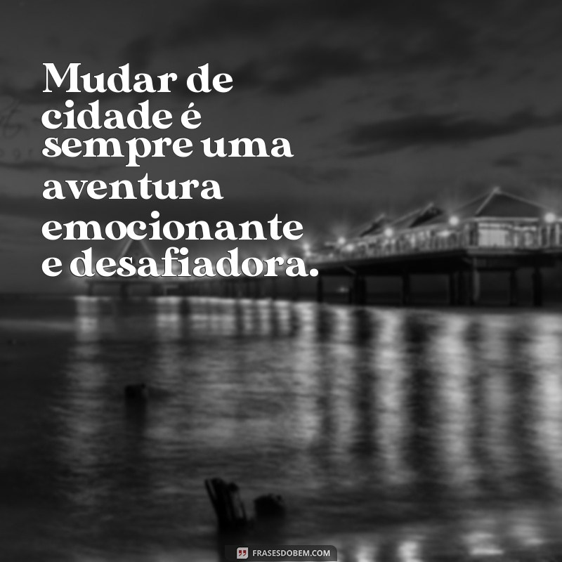 mudar de cidade frases Mudar de cidade é sempre uma aventura emocionante e desafiadora.