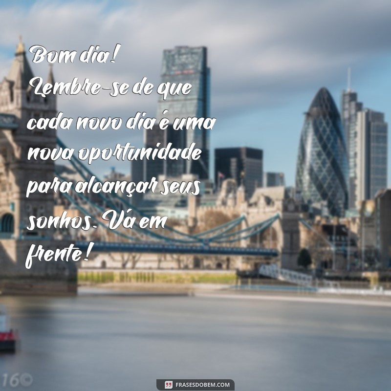 mensagem de motivação bom dia Bom dia! Lembre-se de que cada novo dia é uma nova oportunidade para alcançar seus sonhos. Vá em frente!