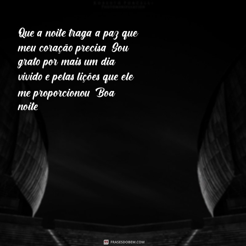 mensagem de boa noite de gratidão Que a noite traga a paz que meu coração precisa. Sou grato por mais um dia vivido e pelas lições que ele me proporcionou. Boa noite!