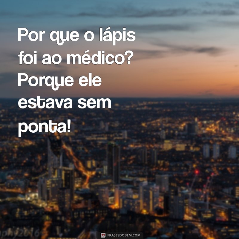 piadas legais para rir Por que o lápis foi ao médico? Porque ele estava sem ponta!