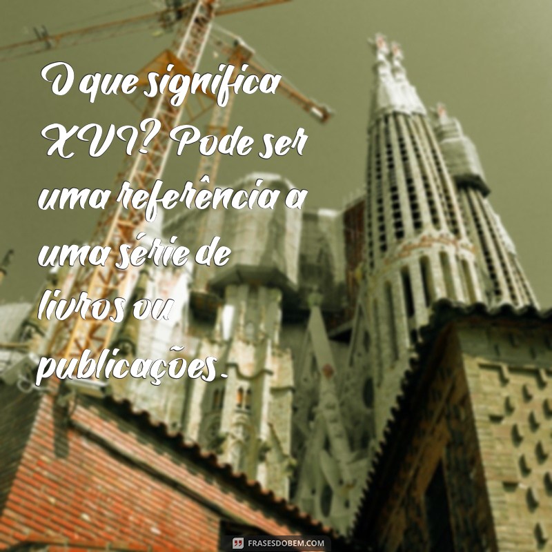 Descubra o Significado de XVI: História e Interpretações 