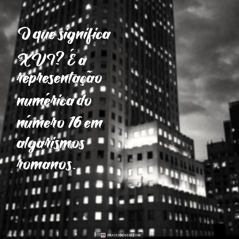 o que significa xvi O que significa XVI? É a representação numérica do número 16 em algarismos romanos.
